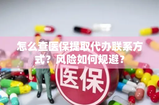 怎么查医保提取代办联系方式？风险如何规避？